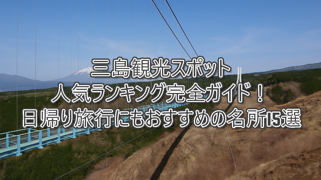 三島観光スポット人気ランキング完全ガイド！日帰り旅行にもおすすめの名所15選
