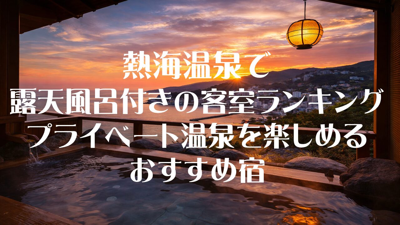 熱海温泉で露天風呂付きの客室ランキング｜プライベート温泉を楽しめるおすすめ宿